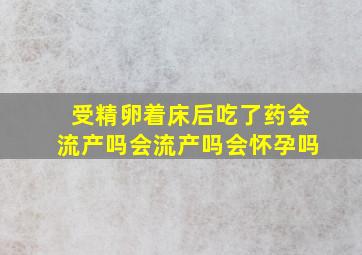 受精卵着床后吃了药会流产吗会流产吗会怀孕吗