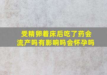 受精卵着床后吃了药会流产吗有影响吗会怀孕吗