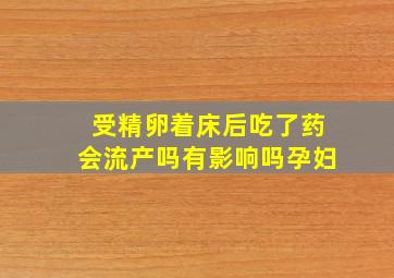 受精卵着床后吃了药会流产吗有影响吗孕妇