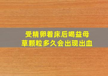 受精卵着床后喝益母草颗粒多久会出现出血