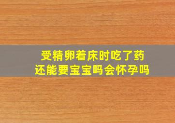 受精卵着床时吃了药还能要宝宝吗会怀孕吗