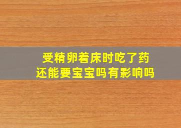 受精卵着床时吃了药还能要宝宝吗有影响吗