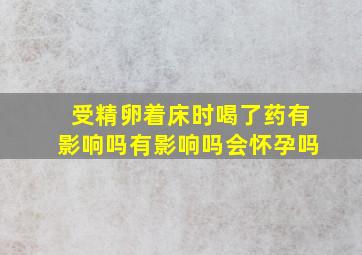 受精卵着床时喝了药有影响吗有影响吗会怀孕吗