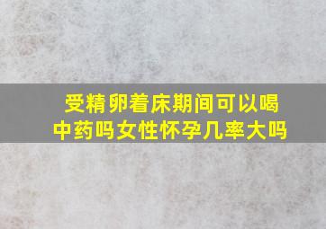 受精卵着床期间可以喝中药吗女性怀孕几率大吗