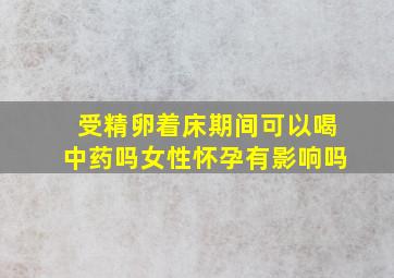 受精卵着床期间可以喝中药吗女性怀孕有影响吗