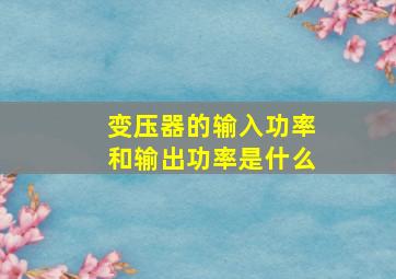 变压器的输入功率和输出功率是什么