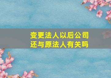 变更法人以后公司还与原法人有关吗