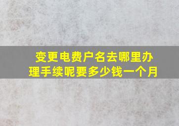 变更电费户名去哪里办理手续呢要多少钱一个月