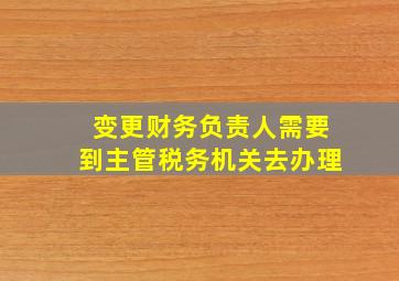 变更财务负责人需要到主管税务机关去办理