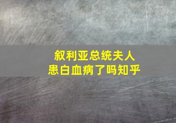 叙利亚总统夫人患白血病了吗知乎