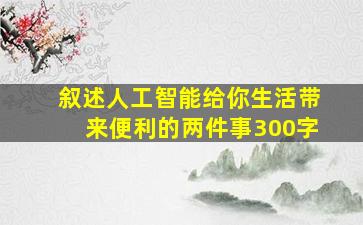 叙述人工智能给你生活带来便利的两件事300字