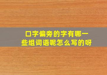 口字偏旁的字有哪一些组词语呢怎么写的呀