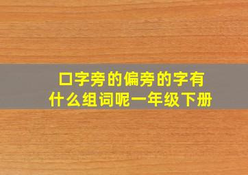 口字旁的偏旁的字有什么组词呢一年级下册