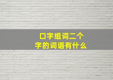 口字组词二个字的词语有什么