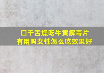 口干舌燥吃牛黄解毒片有用吗女性怎么吃效果好