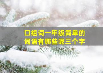 口组词一年级简单的词语有哪些呢三个字