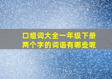 口组词大全一年级下册两个字的词语有哪些呢