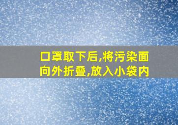 口罩取下后,将污染面向外折叠,放入小袋内