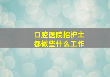 口腔医院招护士都做些什么工作