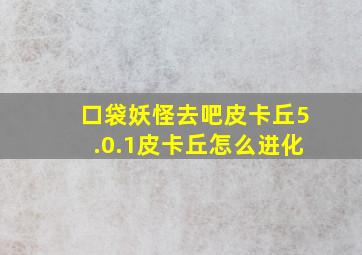 口袋妖怪去吧皮卡丘5.0.1皮卡丘怎么进化