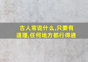 古人常说什么,只要有道理,任何地方都行得通