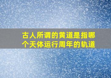 古人所谓的黄道是指哪个天体运行周年的轨道