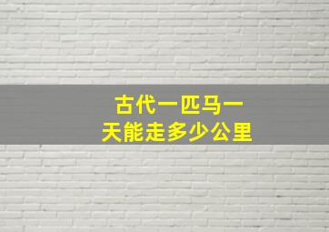 古代一匹马一天能走多少公里