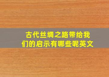 古代丝绸之路带给我们的启示有哪些呢英文