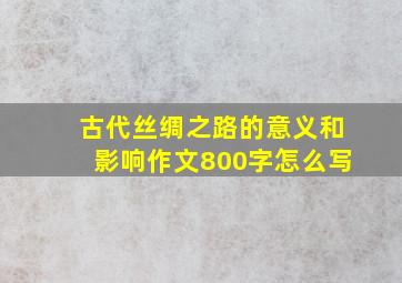 古代丝绸之路的意义和影响作文800字怎么写