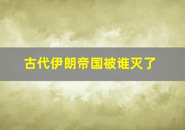 古代伊朗帝国被谁灭了