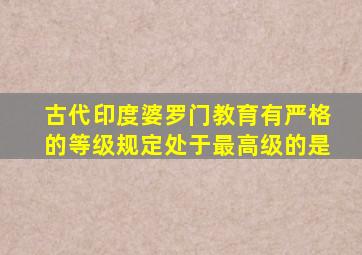 古代印度婆罗门教育有严格的等级规定处于最高级的是