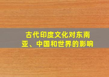 古代印度文化对东南亚、中国和世界的影响