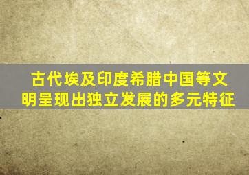 古代埃及印度希腊中国等文明呈现出独立发展的多元特征