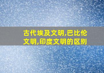 古代埃及文明,巴比伦文明,印度文明的区别