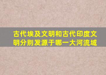 古代埃及文明和古代印度文明分别发源于哪一大河流域