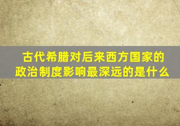 古代希腊对后来西方国家的政治制度影响最深远的是什么