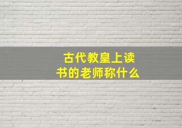 古代教皇上读书的老师称什么