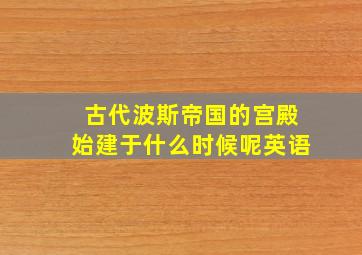 古代波斯帝国的宫殿始建于什么时候呢英语