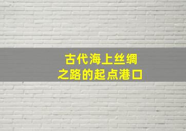 古代海上丝绸之路的起点港口