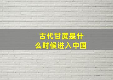 古代甘蔗是什么时候进入中国