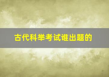 古代科举考试谁出题的