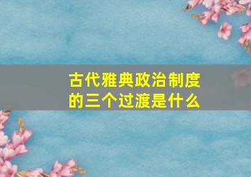 古代雅典政治制度的三个过渡是什么