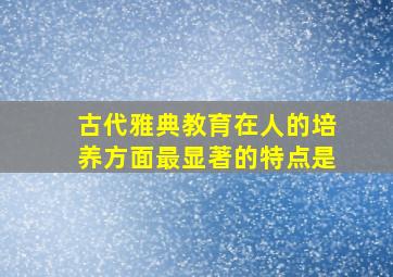 古代雅典教育在人的培养方面最显著的特点是