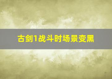 古剑1战斗时场景变黑