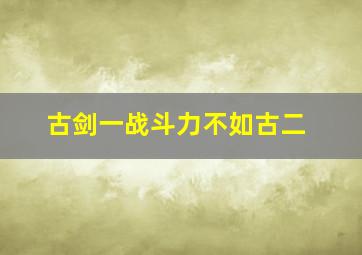 古剑一战斗力不如古二