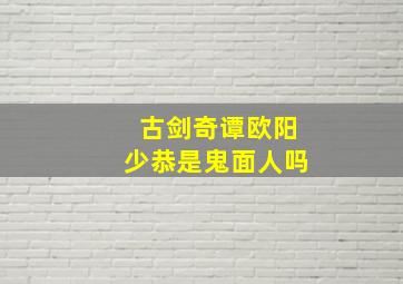 古剑奇谭欧阳少恭是鬼面人吗