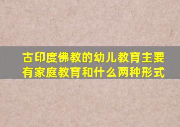 古印度佛教的幼儿教育主要有家庭教育和什么两种形式