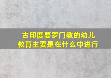 古印度婆罗门教的幼儿教育主要是在什么中进行