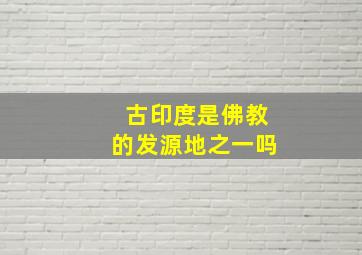 古印度是佛教的发源地之一吗