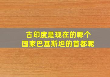 古印度是现在的哪个国家巴基斯坦的首都呢